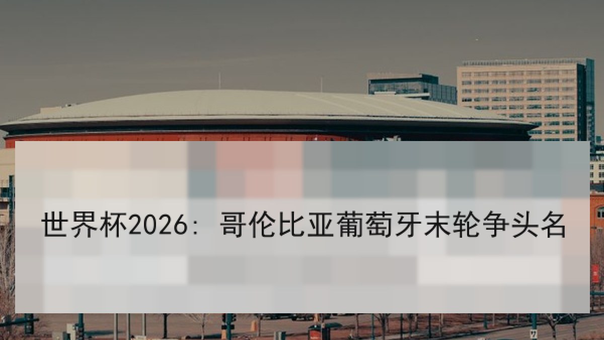 世界杯2026: 哥伦比亚葡萄牙末轮争头名
