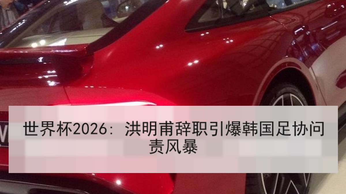 世界杯2026: 洪明甫辞职引爆韩国足协问责风暴