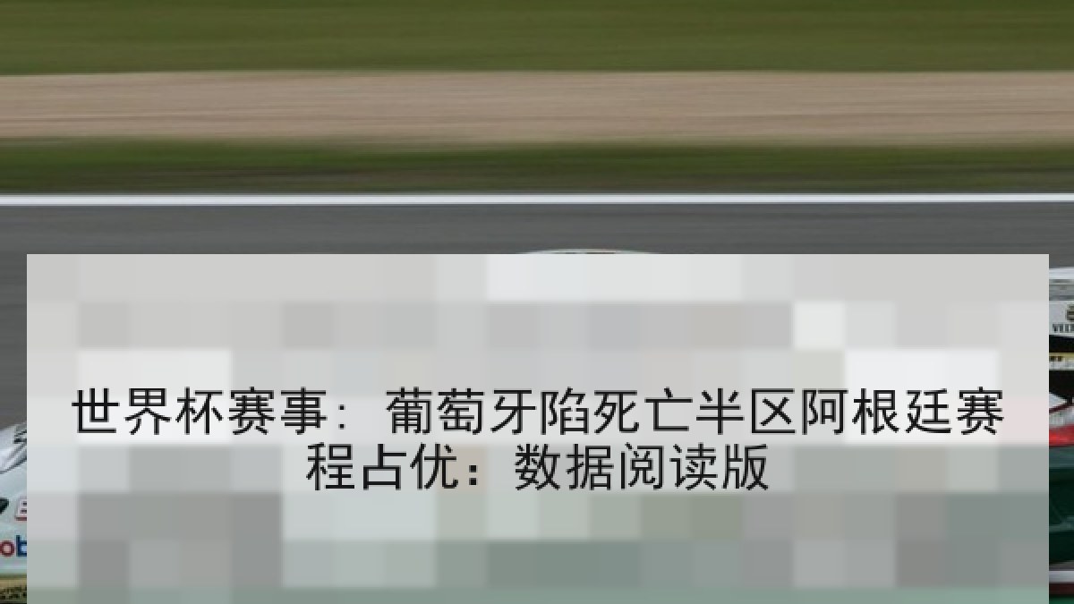 世界杯赛事: 葡萄牙陷死亡半区阿根廷赛程占优：数据阅读版