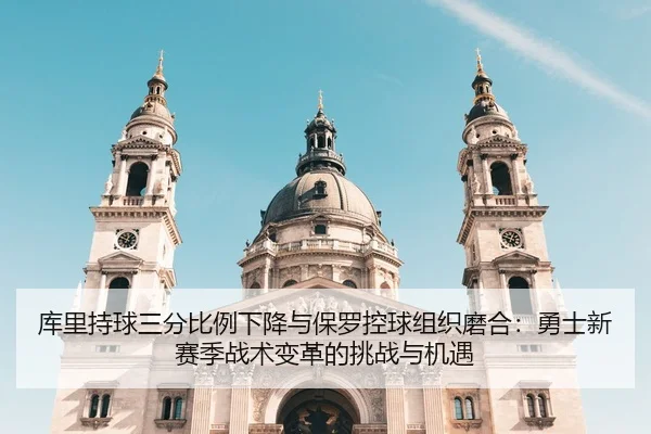 库里持球三分比例下降与保罗控球组织磨合：勇士新赛季战术变革的挑战与机遇