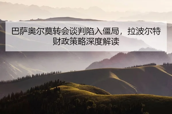 ba-sa-ao-er-mo-zhuan-hui-tan-pan-xian-ru-jiang-ju-la-bo-er-te-cai-zheng-ce-lve-shen-du-jie-du-2-728.jpg