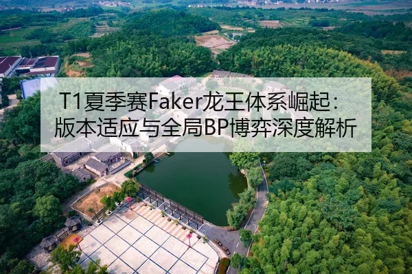T1夏季赛Faker龙王体系崛起：版本适应与全局BP博弈深度解析