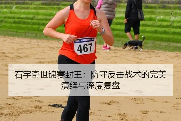 石宇奇世锦赛封王：防守反击战术的完美演绎与深度复盘