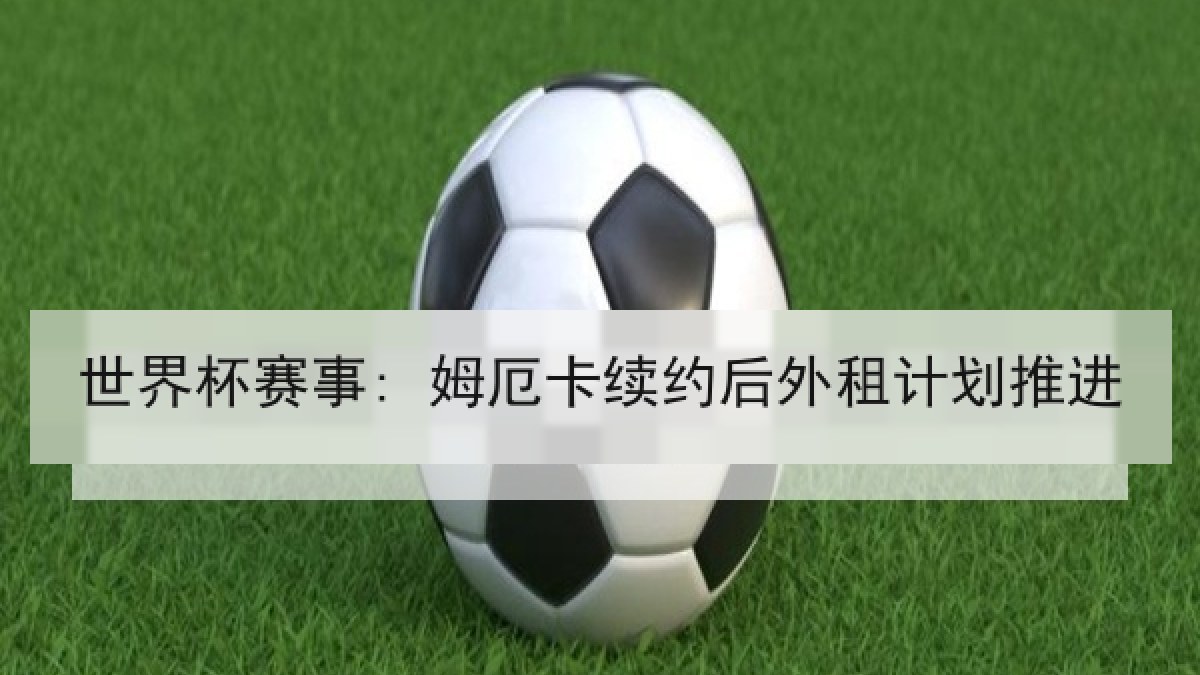 世界杯赛事: 姆厄卡续约后外租计划推进 世界杯赛事: 姆厄卡续约后外租计划推进