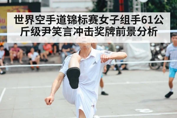 世界空手道锦标赛女子组手61公斤级尹笑言冲击奖牌前景分析
