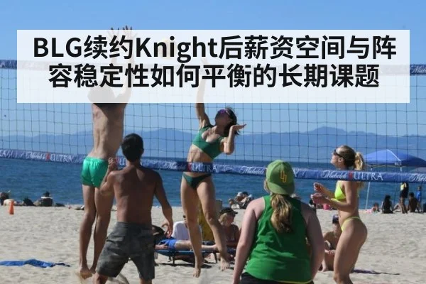 BLG续约Knight后薪资空间与阵容稳定性如何平衡的长期课题