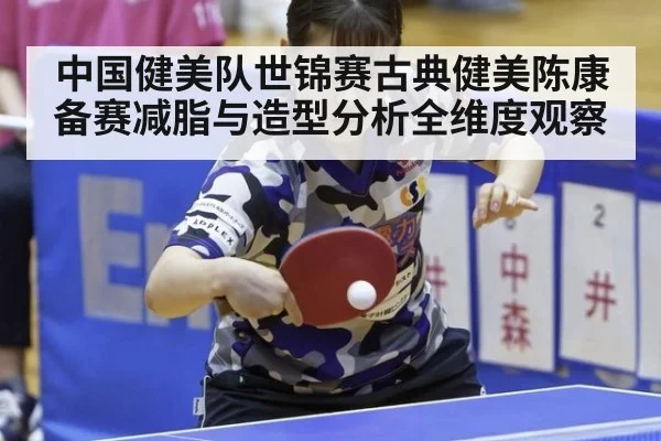 中国健美队世锦赛古典健美陈康备赛减脂与造型分析全维度观察